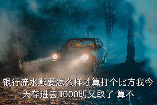 銀行流水余額怎么算，銀行流水賬要怎么樣才算打個比方我今天存進(jìn)去3000明又取了 算不