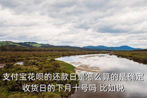 支付寶花唄的還款日是怎么算的是確定收貨日的下月十號嗎 比如說