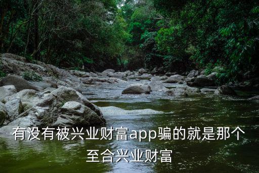 有沒有被興業(yè)財富app騙的就是那個至合興業(yè)財富