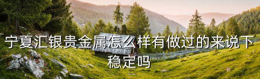 寧夏匯銀貴金屬怎么樣有做過的來說下穩(wěn)定嗎