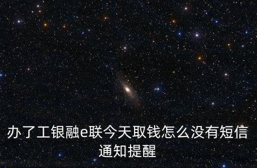 辦了工銀融e聯(lián)今天取錢怎么沒有短信通知提醒