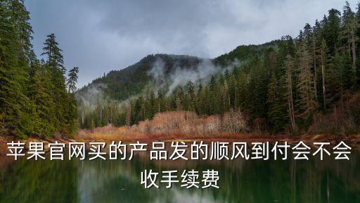 蘋果官網(wǎng)買的產(chǎn)品發(fā)的順風(fēng)到付會(huì)不會(huì)收手續(xù)費(fèi)