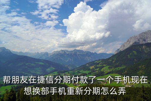 幫朋友在捷信分期付款了一個(gè)手機(jī)現(xiàn)在想換部手機(jī)重新分期怎么弄
