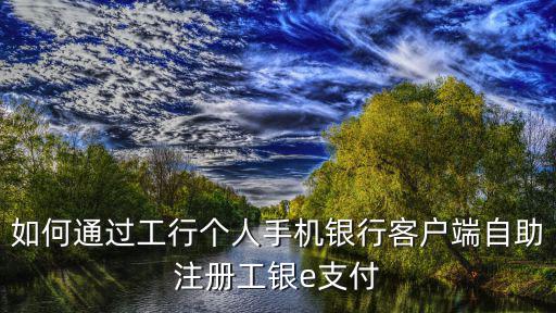 如何通過工行個人手機銀行客戶端自助注冊工銀e支付