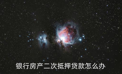 銀行房產(chǎn)二次抵押貸款怎么辦