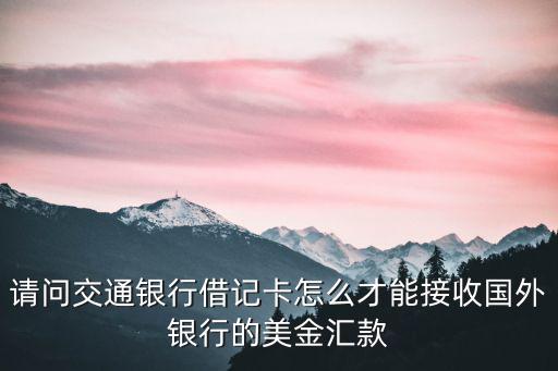 請問交通銀行借記卡怎么才能接收國外銀行的美金匯款