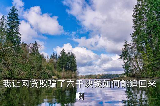 我讓網(wǎng)貸欺騙了六千塊錢如何能追回來啊