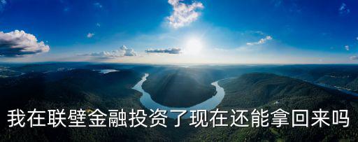 聯(lián)壁金融怎么不能提現(xiàn)，我在聯(lián)壁金融投資了現(xiàn)在還能拿回來嗎