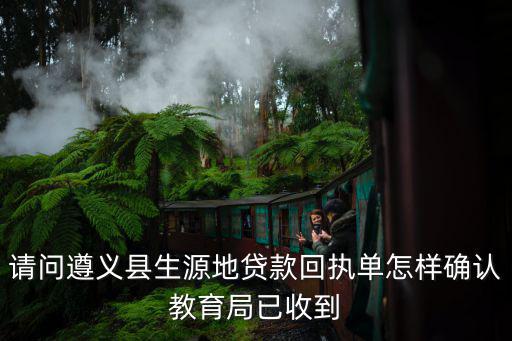 生源地貸款怎么確認，請問遵義縣生源地貸款回執(zhí)單怎樣確認教育局已收到
