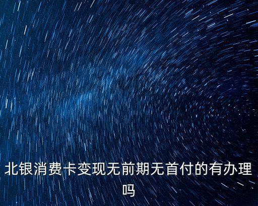 北銀消費(fèi)卡變現(xiàn)無前期無首付的有辦理嗎