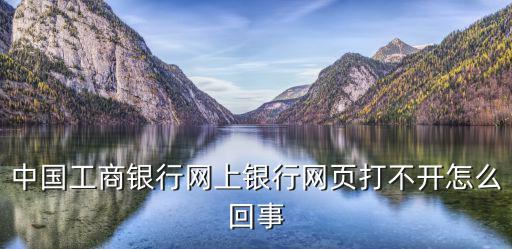 工商銀行網(wǎng)上銀行怎么打不開網(wǎng)頁，工行網(wǎng)上銀行登陸網(wǎng)頁打不開是怎么回事