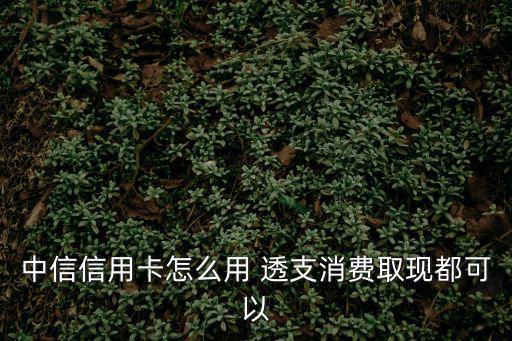 中信信用卡怎么用 透支消費(fèi)取現(xiàn)都可以
