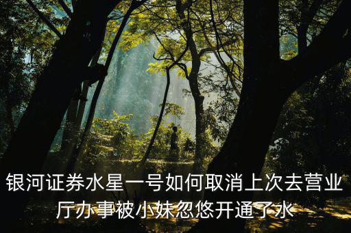銀河證券水星一號如何取消上次去營業(yè)廳辦事被小妹忽悠開通了水