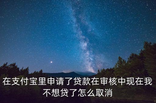 在支付寶里申請了貸款在審核中現(xiàn)在我不想貸了怎么取消
