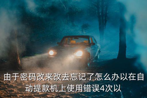 由于密碼改來改去忘記了怎么辦以在自動提款機上使用錯誤4次以