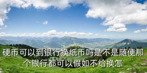 硬幣可以到銀行換紙幣嗎是不是隨便那個(gè)銀行都可以假如不給換怎