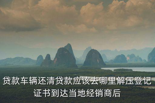 車輛怎么解壓，貸款車輛還清貸款應(yīng)該去哪里解壓登記證書到達(dá)當(dāng)?shù)亟?jīng)銷商后