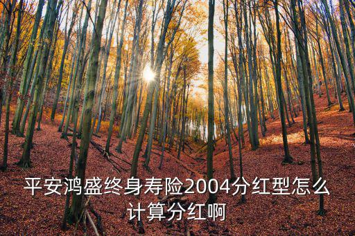 平安鴻盛終身壽險(xiǎn)2004分紅型怎么計(jì)算分紅啊