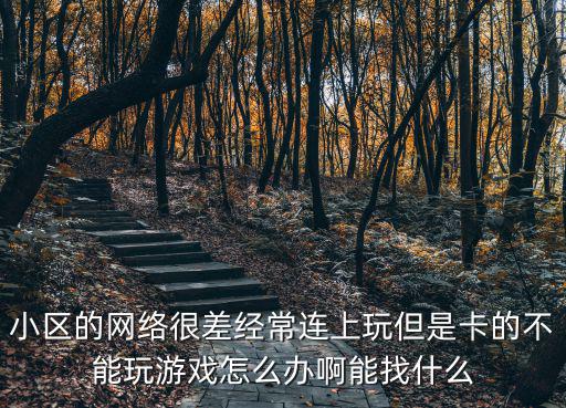 小區(qū)的網(wǎng)絡(luò)很差經(jīng)常連上玩但是卡的不能玩游戲怎么辦啊能找什么