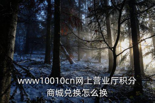 www10010cn網(wǎng)上營(yíng)業(yè)廳積分商城兌換怎么換