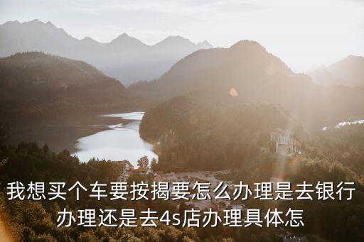 我想買個(gè)車要按揭要怎么辦理是去銀行辦理還是去4s店辦理具體怎