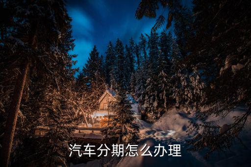 車貸分期怎么辦理流程，汽車分期怎么辦理