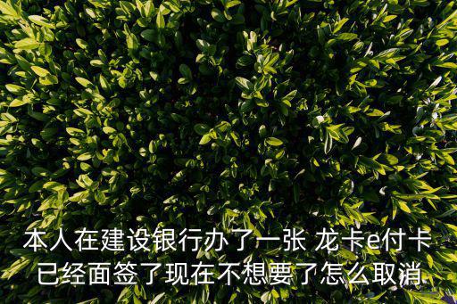 本人在建設(shè)銀行辦了一張 龍卡e付卡已經(jīng)面簽了現(xiàn)在不想要了怎么取消