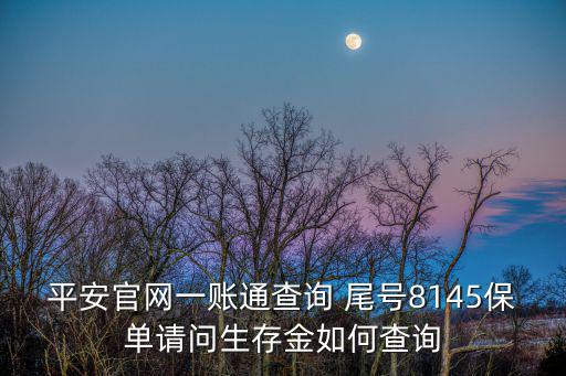 平安官網(wǎng)一賬通查詢 尾號8145保單請問生存金如何查詢