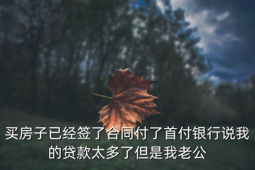 買房子已經(jīng)簽了合同付了首付銀行說我的貸款太多了但是我老公