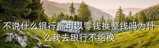 不說什么銀行都可以零錢換整錢嗎為什么我去銀行不給換