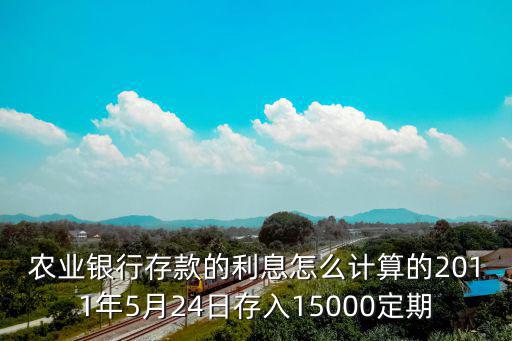 農(nóng)業(yè)銀行存款的利息怎么計(jì)算的2011年5月24日存入15000定期