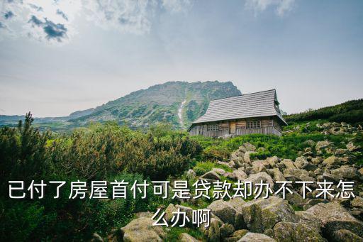 已付了房屋首付可是貸款卻辦不下來怎么辦啊