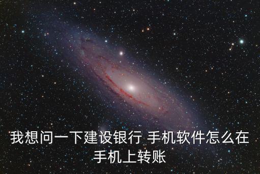 我想問一下建設(shè)銀行 手機(jī)軟件怎么在手機(jī)上轉(zhuǎn)賬
