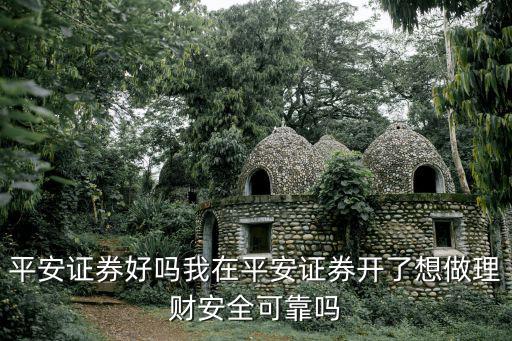 平安證券理財(cái)怎么樣啊，平安證券好嗎我在平安證券開了想做理財(cái)安全可靠嗎