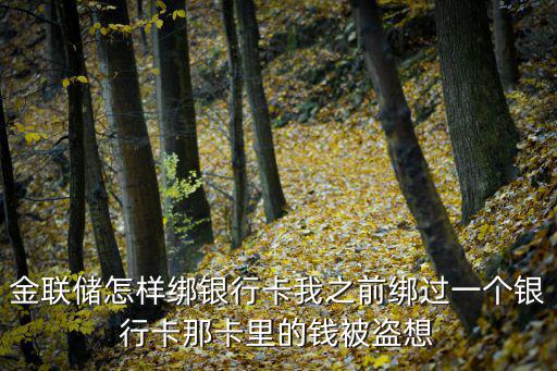 金聯(lián)儲怎樣綁銀行卡我之前綁過一個銀行卡那卡里的錢被盜想