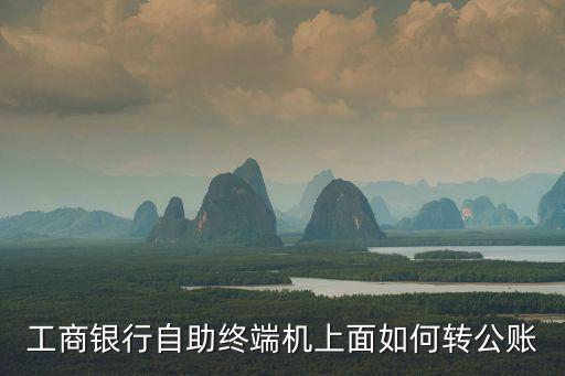 工行轉(zhuǎn)對公賬戶怎么辦，工商銀行自助終端機(jī)上面如何轉(zhuǎn)公賬
