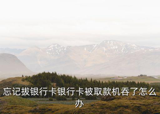 忘記拔銀行卡銀行卡被取款機吞了怎么辦