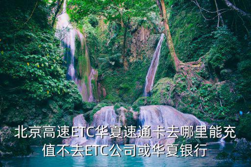 北京高速ETC華夏速通卡去哪里能充值不去ETC公司或華夏銀行