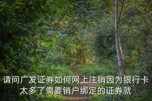 請問廣發(fā)證券如何網(wǎng)上注銷因為銀行卡太多了需要銷戶綁定的證券就