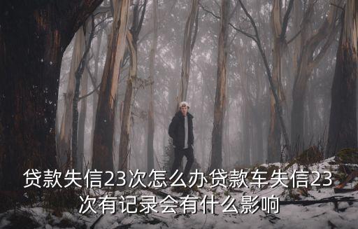 貸款失信23次怎么辦貸款車失信23次有記錄會有什么影響