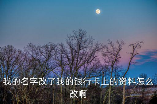 我的名字改了我的銀行卡上的資料怎么改啊