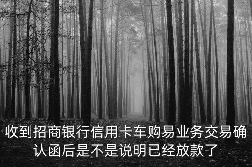 車購易是怎么回事，收到招商銀行信用卡車購易業(yè)務交易確認函后是不是說明已經放款了