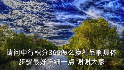 請(qǐng)問(wèn)中行積分365怎么換禮品啊具體步驟最好詳細(xì)一點(diǎn) 謝謝大家