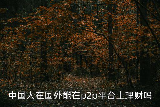 出國(guó)了怎么能p2p理財(cái)嗎，中國(guó)人在國(guó)外能在p2p平臺(tái)理財(cái)嗎