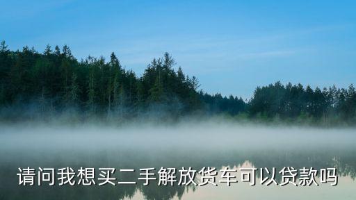 二手貨車怎么貸款買，請(qǐng)問我想買二手解放貨車可以貸款嗎