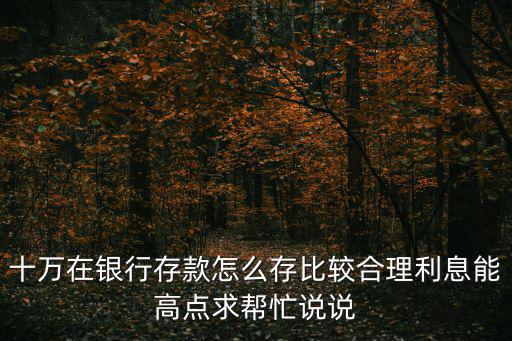 10萬(wàn)元存銀行怎么存好，十萬(wàn)在銀行存款怎么存比較合理利息能高點(diǎn)求幫忙說(shuō)說(shuō)