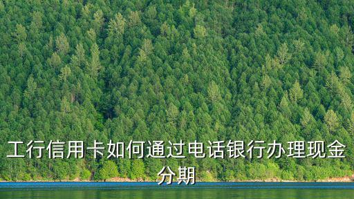 工行信用卡如何通過電話銀行辦理現(xiàn)金分期