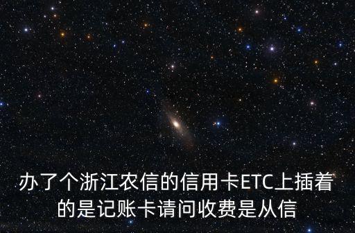 辦了個浙江農(nóng)信的信用卡ETC上插著的是記賬卡請問收費是從信