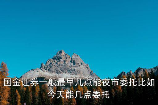 國(guó)金證券一般最早幾點(diǎn)能夜市委托比如今天能幾點(diǎn)委托