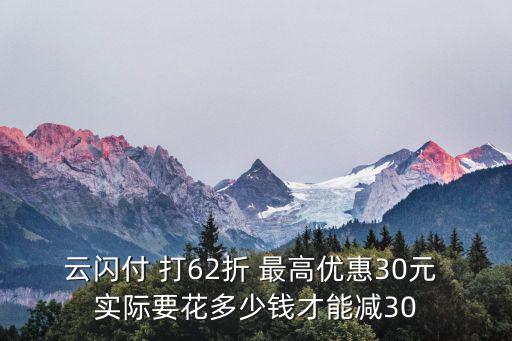 云閃付62折怎么用，云閃付 打62折 最高優(yōu)惠30元 實際要花多少錢才能減30